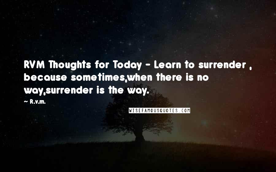 R.v.m. Quotes: RVM Thoughts for Today - Learn to surrender , because sometimes,when there is no way,surrender is the way.