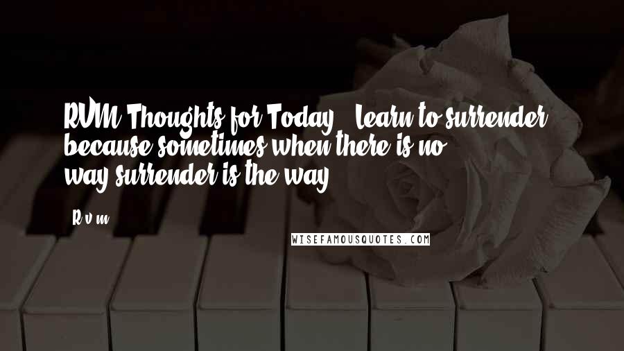 R.v.m. Quotes: RVM Thoughts for Today - Learn to surrender , because sometimes,when there is no way,surrender is the way.