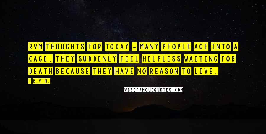 R.v.m. Quotes: RVM Thoughts for Today - Many people age into a cage. They suddenly feel helpless waiting for death because they have no reason to live.