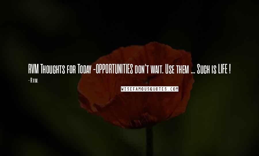 R.v.m. Quotes: RVM Thoughts for Today -OPPORTUNITIES don't wait. Use them ... Such is LIFE !