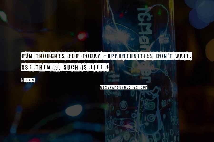 R.v.m. Quotes: RVM Thoughts for Today -OPPORTUNITIES don't wait. Use them ... Such is LIFE !