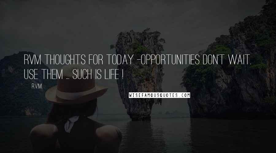 R.v.m. Quotes: RVM Thoughts for Today -OPPORTUNITIES don't wait. Use them ... Such is LIFE !