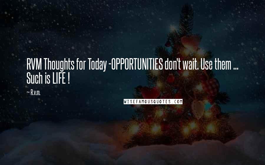 R.v.m. Quotes: RVM Thoughts for Today -OPPORTUNITIES don't wait. Use them ... Such is LIFE !