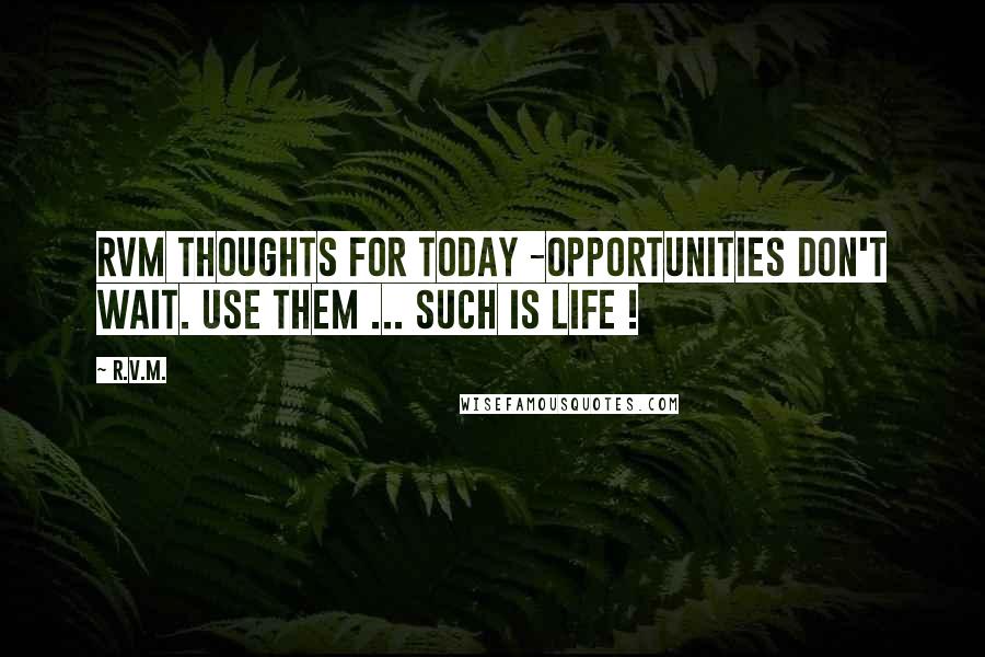R.v.m. Quotes: RVM Thoughts for Today -OPPORTUNITIES don't wait. Use them ... Such is LIFE !