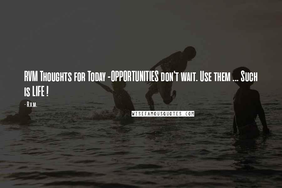 R.v.m. Quotes: RVM Thoughts for Today -OPPORTUNITIES don't wait. Use them ... Such is LIFE !