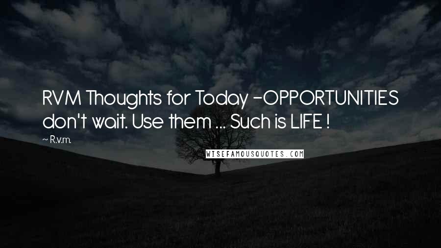 R.v.m. Quotes: RVM Thoughts for Today -OPPORTUNITIES don't wait. Use them ... Such is LIFE !