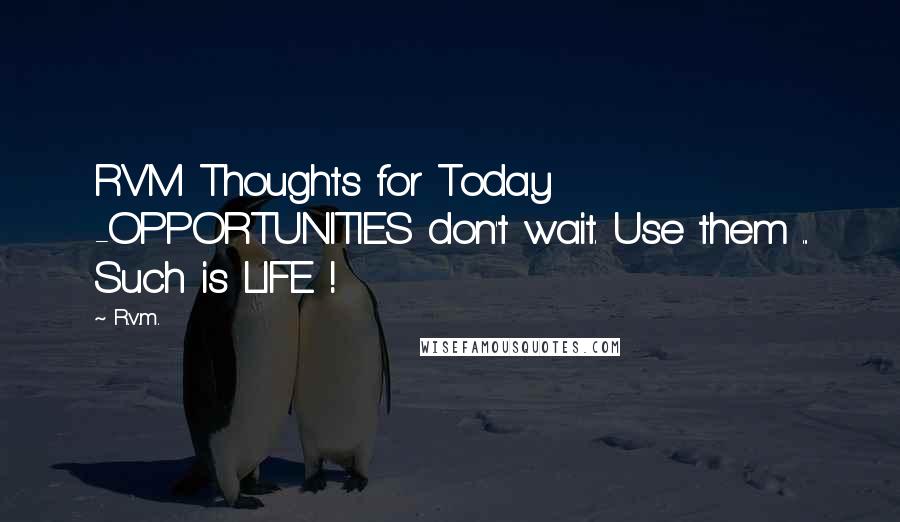 R.v.m. Quotes: RVM Thoughts for Today -OPPORTUNITIES don't wait. Use them ... Such is LIFE !