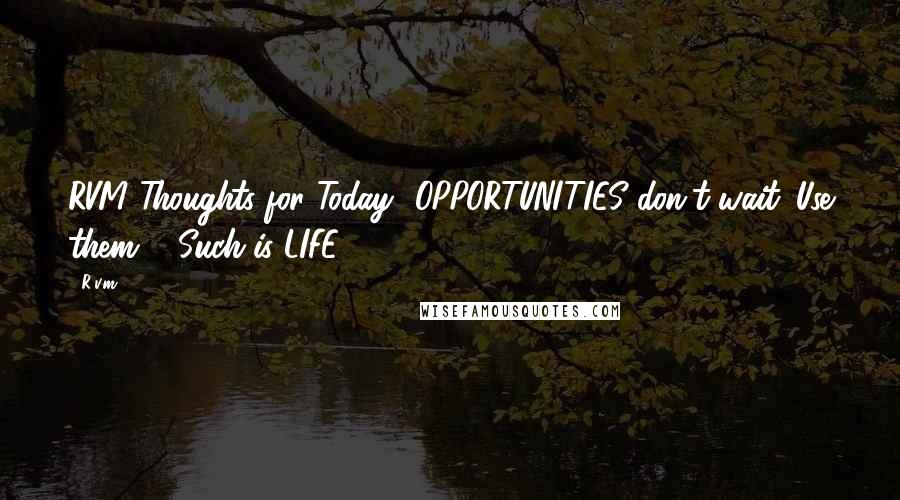 R.v.m. Quotes: RVM Thoughts for Today -OPPORTUNITIES don't wait. Use them ... Such is LIFE !