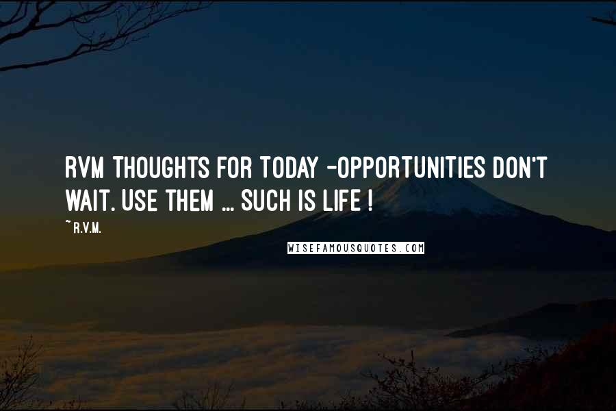 R.v.m. Quotes: RVM Thoughts for Today -OPPORTUNITIES don't wait. Use them ... Such is LIFE !