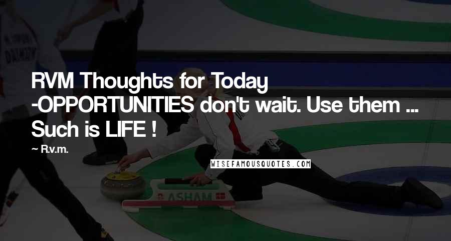 R.v.m. Quotes: RVM Thoughts for Today -OPPORTUNITIES don't wait. Use them ... Such is LIFE !