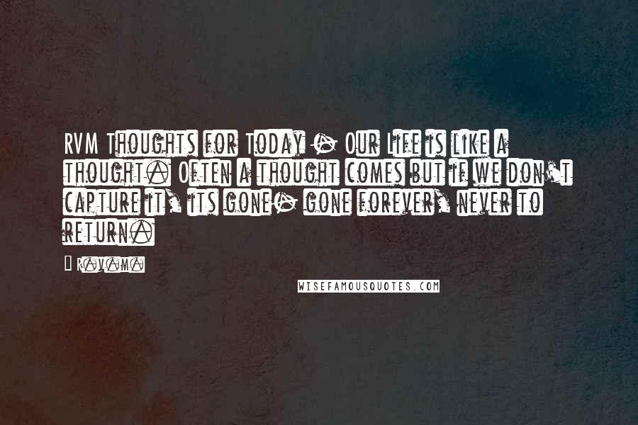 R.v.m. Quotes: RVM Thoughts for Today - Our Life is like a thought. Often a thought comes but if we don't capture it, its gone- gone forever, never to return.