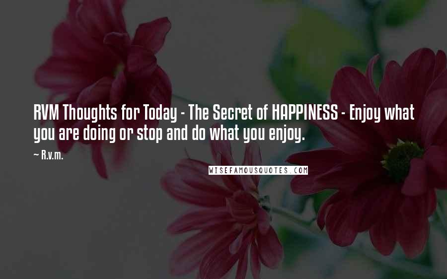 R.v.m. Quotes: RVM Thoughts for Today - The Secret of HAPPINESS - Enjoy what you are doing or stop and do what you enjoy.