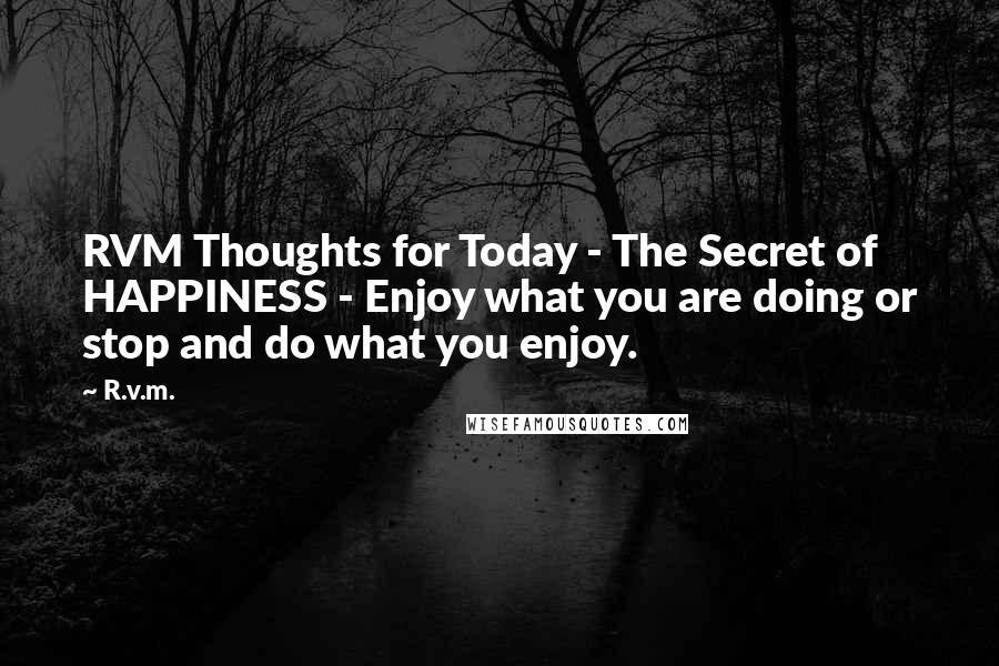 R.v.m. Quotes: RVM Thoughts for Today - The Secret of HAPPINESS - Enjoy what you are doing or stop and do what you enjoy.