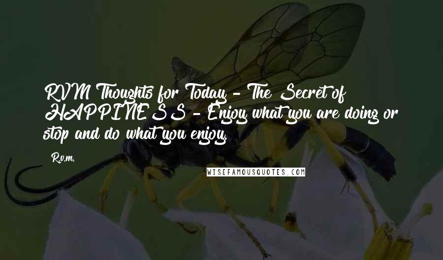 R.v.m. Quotes: RVM Thoughts for Today - The Secret of HAPPINESS - Enjoy what you are doing or stop and do what you enjoy.