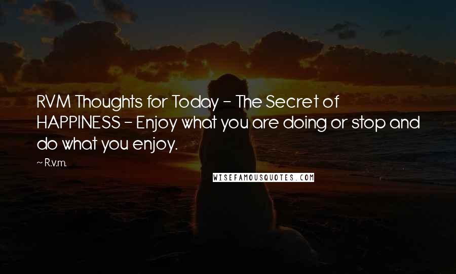 R.v.m. Quotes: RVM Thoughts for Today - The Secret of HAPPINESS - Enjoy what you are doing or stop and do what you enjoy.