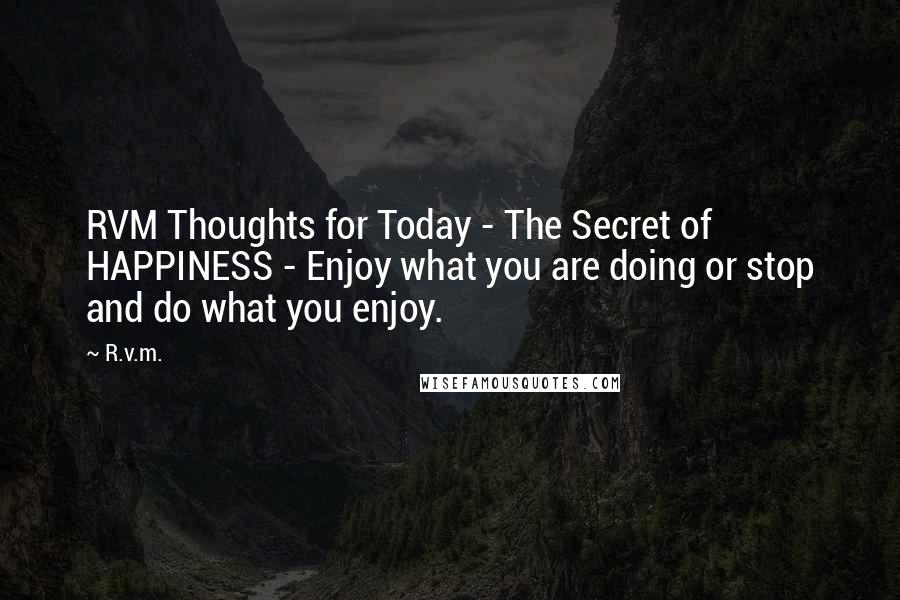 R.v.m. Quotes: RVM Thoughts for Today - The Secret of HAPPINESS - Enjoy what you are doing or stop and do what you enjoy.