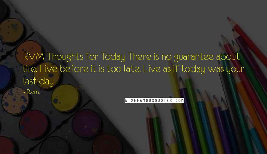 R.v.m. Quotes: RVM Thoughts for Today There is no guarantee about life. Live before it is too late. Live as if today was your last day .