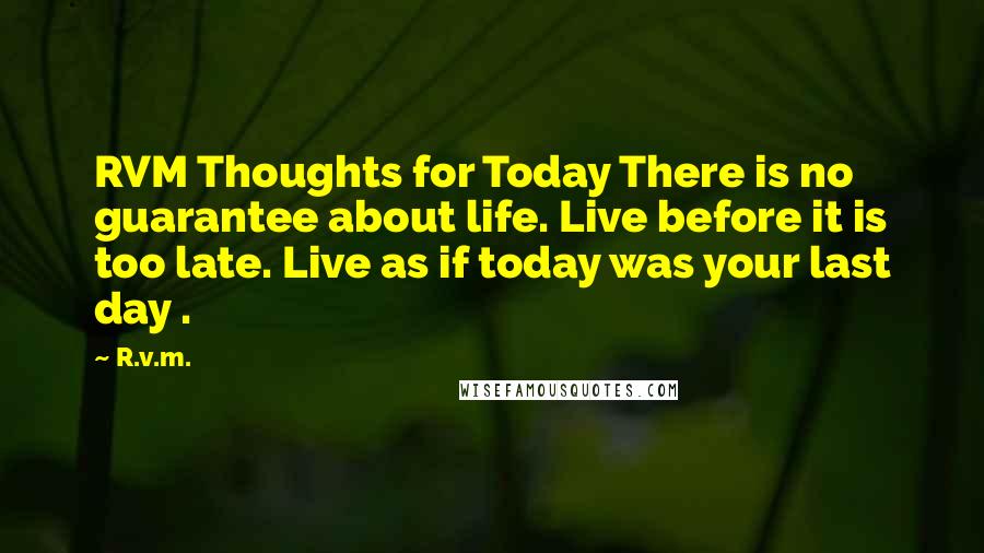 R.v.m. Quotes: RVM Thoughts for Today There is no guarantee about life. Live before it is too late. Live as if today was your last day .