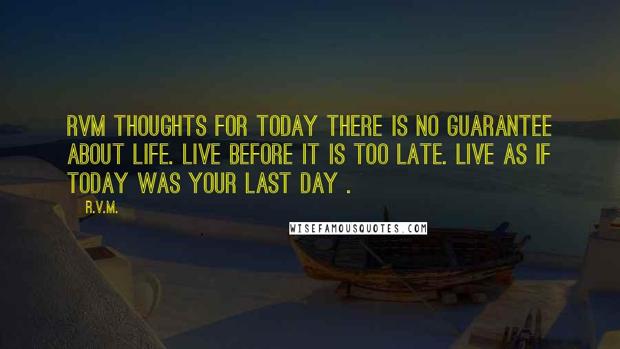 R.v.m. Quotes: RVM Thoughts for Today There is no guarantee about life. Live before it is too late. Live as if today was your last day .