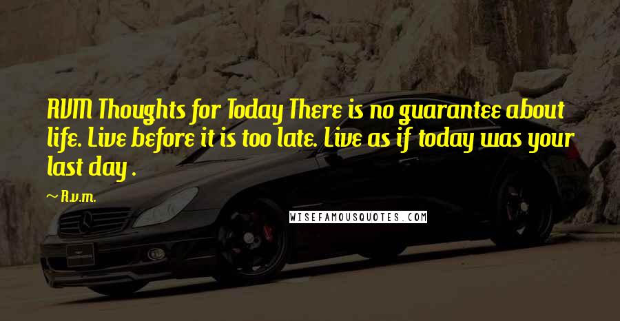 R.v.m. Quotes: RVM Thoughts for Today There is no guarantee about life. Live before it is too late. Live as if today was your last day .