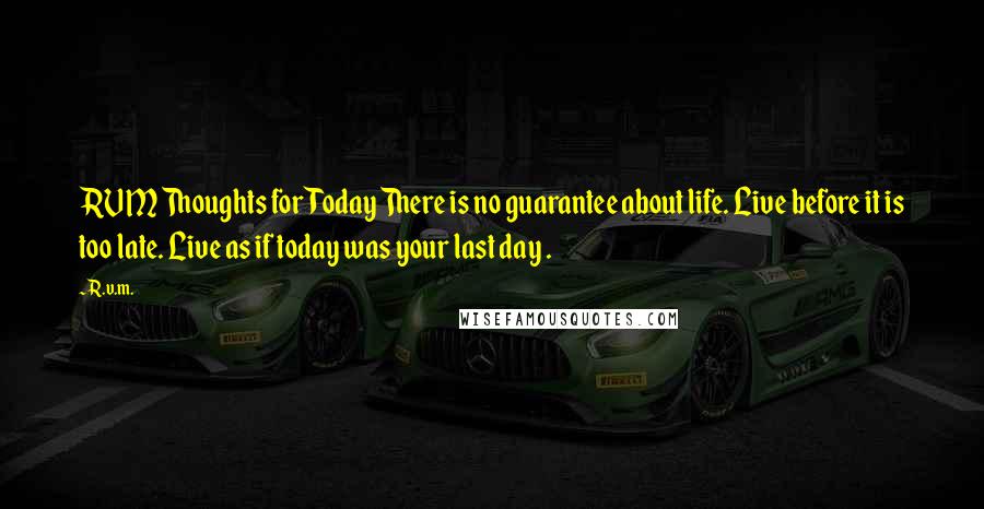 R.v.m. Quotes: RVM Thoughts for Today There is no guarantee about life. Live before it is too late. Live as if today was your last day .