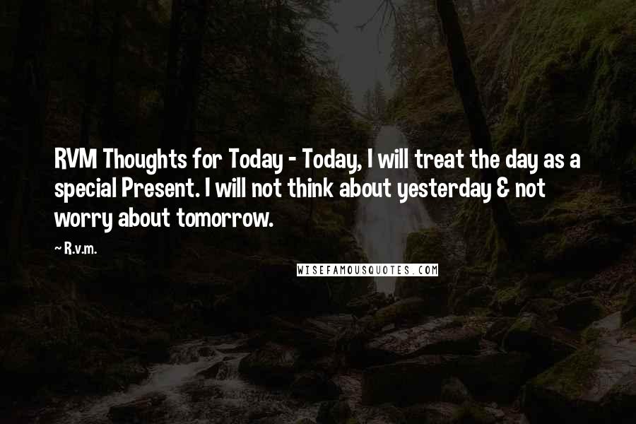 R.v.m. Quotes: RVM Thoughts for Today - Today, I will treat the day as a special Present. I will not think about yesterday & not worry about tomorrow.