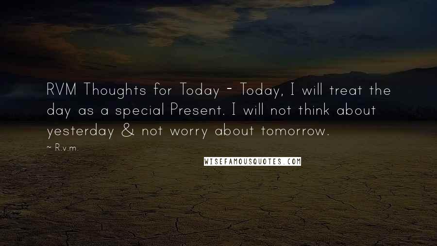 R.v.m. Quotes: RVM Thoughts for Today - Today, I will treat the day as a special Present. I will not think about yesterday & not worry about tomorrow.