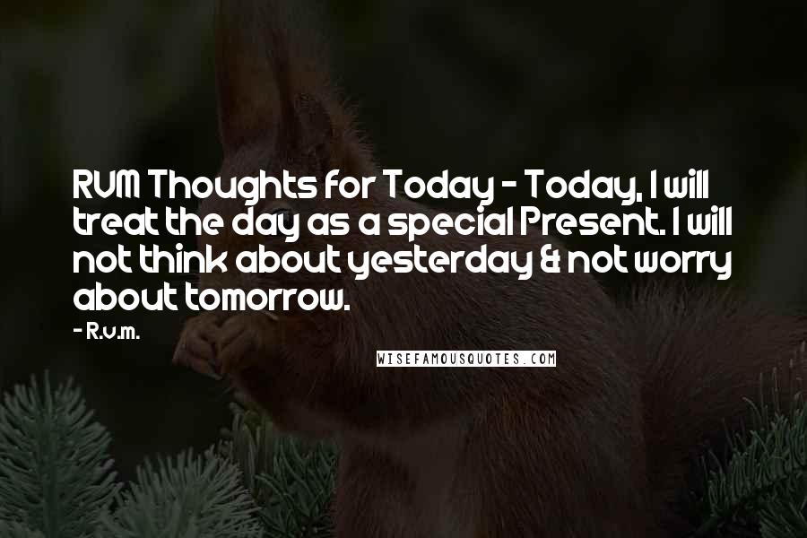 R.v.m. Quotes: RVM Thoughts for Today - Today, I will treat the day as a special Present. I will not think about yesterday & not worry about tomorrow.