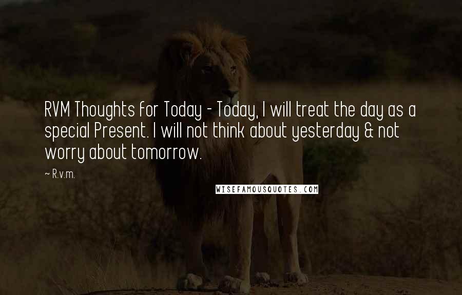 R.v.m. Quotes: RVM Thoughts for Today - Today, I will treat the day as a special Present. I will not think about yesterday & not worry about tomorrow.