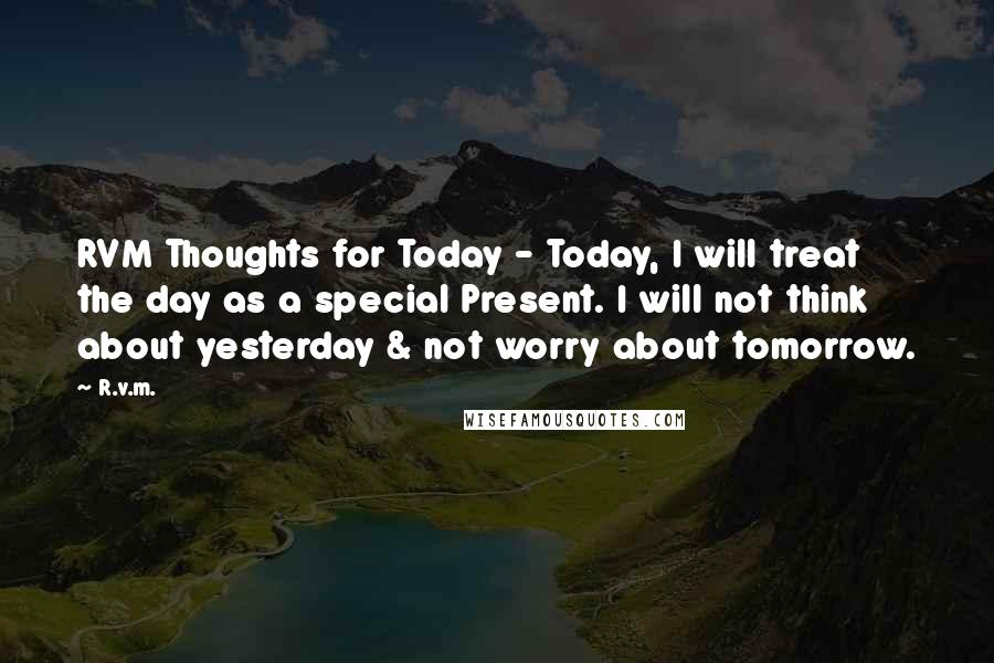 R.v.m. Quotes: RVM Thoughts for Today - Today, I will treat the day as a special Present. I will not think about yesterday & not worry about tomorrow.