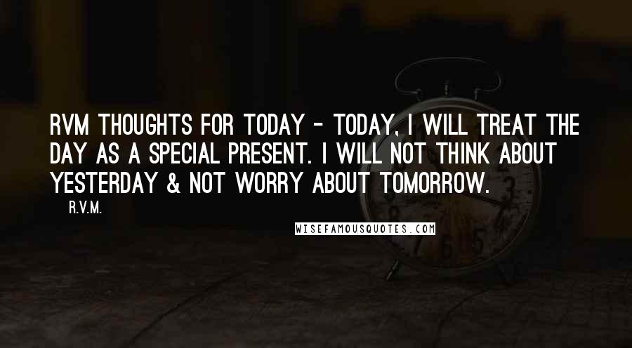 R.v.m. Quotes: RVM Thoughts for Today - Today, I will treat the day as a special Present. I will not think about yesterday & not worry about tomorrow.