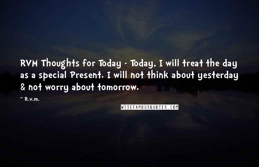 R.v.m. Quotes: RVM Thoughts for Today - Today, I will treat the day as a special Present. I will not think about yesterday & not worry about tomorrow.