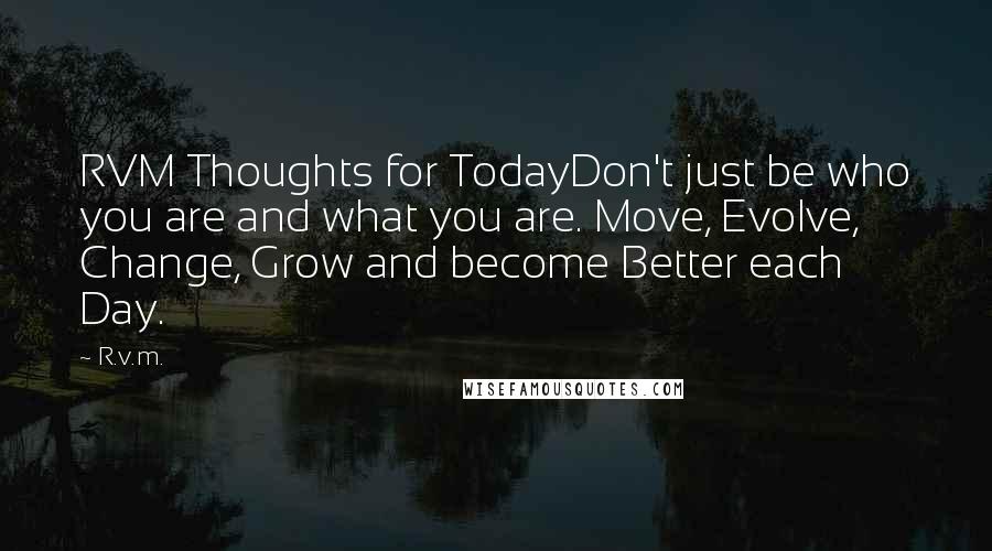 R.v.m. Quotes: RVM Thoughts for TodayDon't just be who you are and what you are. Move, Evolve, Change, Grow and become Better each Day.