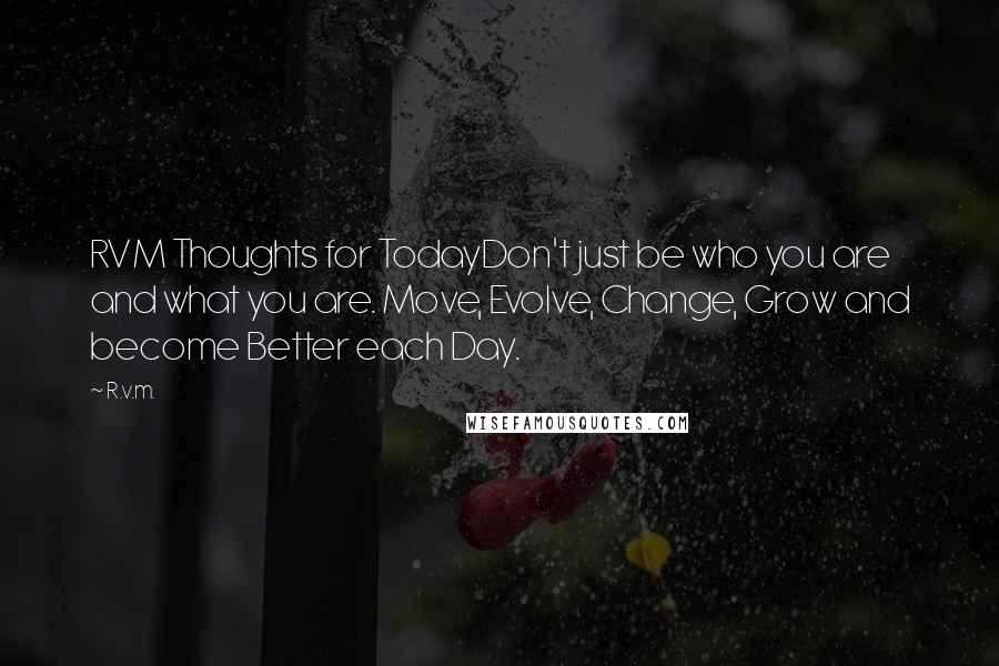 R.v.m. Quotes: RVM Thoughts for TodayDon't just be who you are and what you are. Move, Evolve, Change, Grow and become Better each Day.
