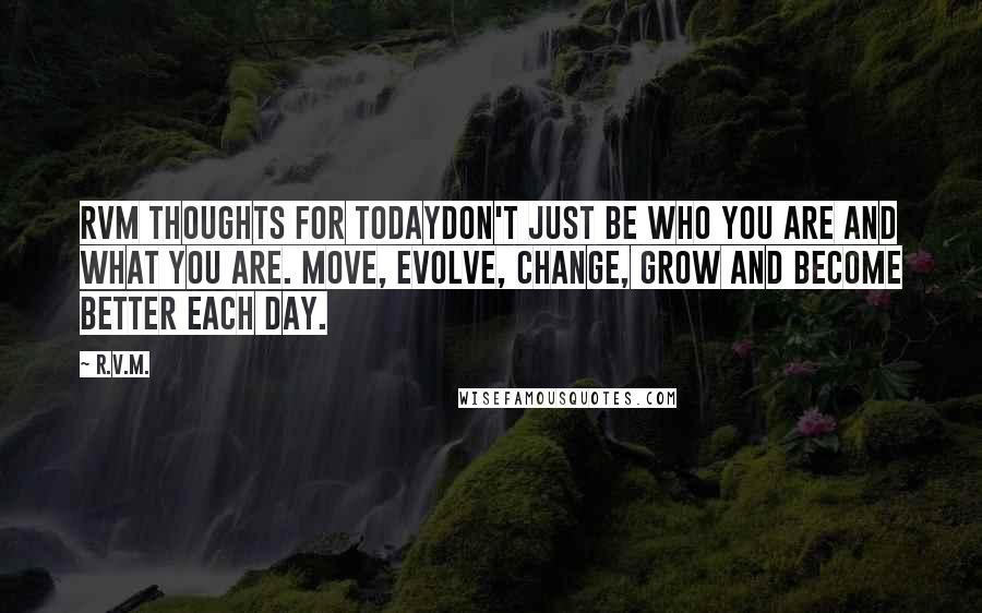 R.v.m. Quotes: RVM Thoughts for TodayDon't just be who you are and what you are. Move, Evolve, Change, Grow and become Better each Day.