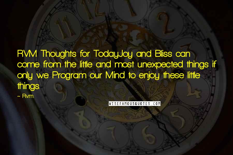 R.v.m. Quotes: RVM Thoughts for TodayJoy and Bliss can come from the little and most unexpected things if only we Program our Mind to enjoy these little things.