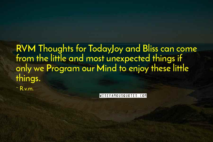 R.v.m. Quotes: RVM Thoughts for TodayJoy and Bliss can come from the little and most unexpected things if only we Program our Mind to enjoy these little things.