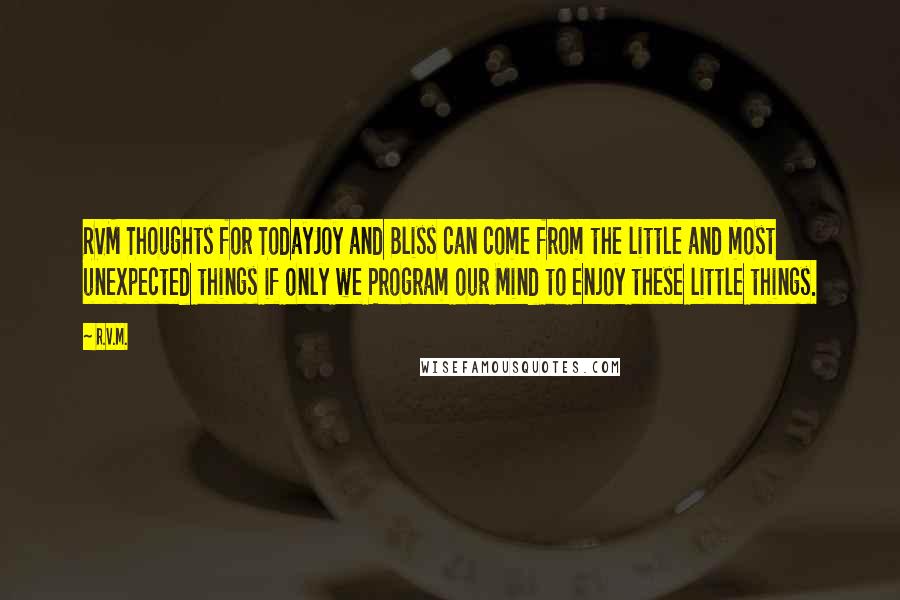 R.v.m. Quotes: RVM Thoughts for TodayJoy and Bliss can come from the little and most unexpected things if only we Program our Mind to enjoy these little things.