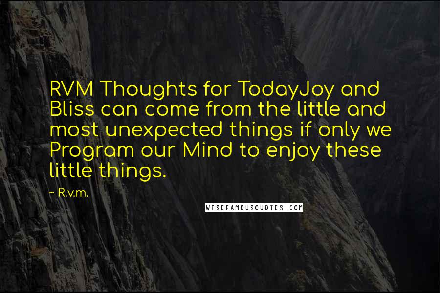 R.v.m. Quotes: RVM Thoughts for TodayJoy and Bliss can come from the little and most unexpected things if only we Program our Mind to enjoy these little things.