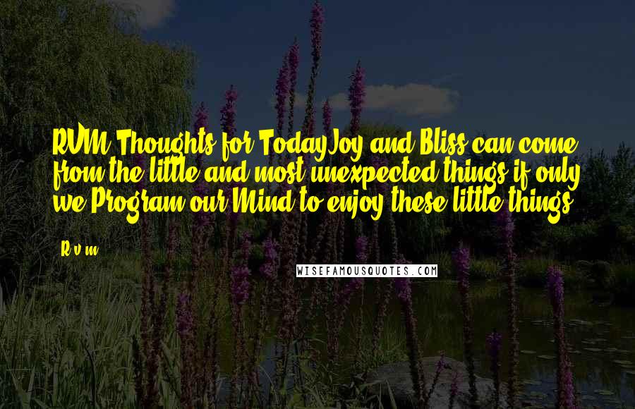 R.v.m. Quotes: RVM Thoughts for TodayJoy and Bliss can come from the little and most unexpected things if only we Program our Mind to enjoy these little things.