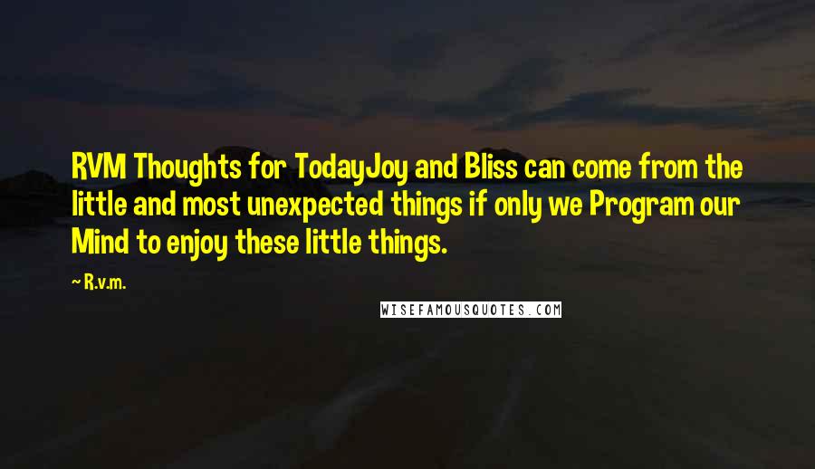 R.v.m. Quotes: RVM Thoughts for TodayJoy and Bliss can come from the little and most unexpected things if only we Program our Mind to enjoy these little things.