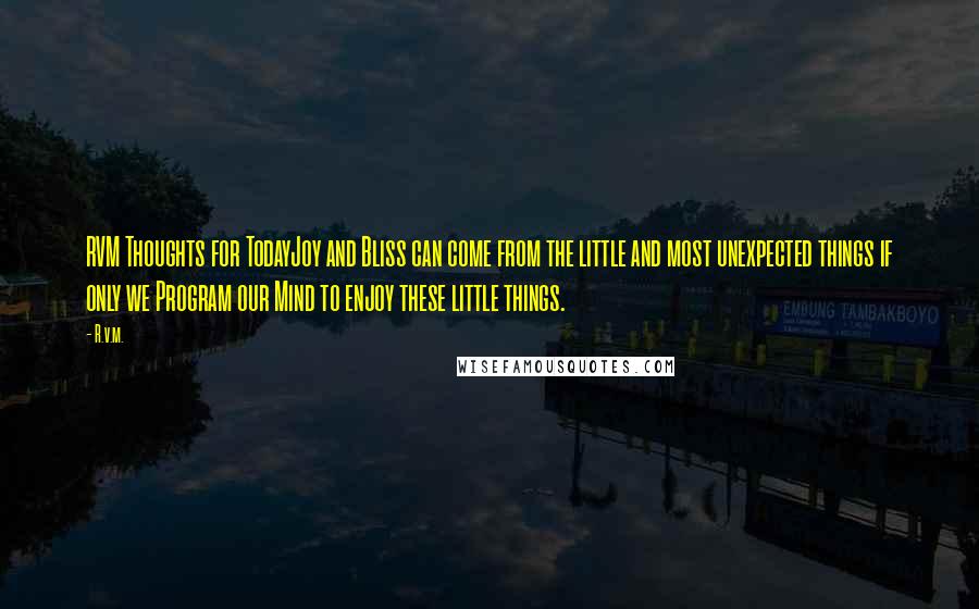 R.v.m. Quotes: RVM Thoughts for TodayJoy and Bliss can come from the little and most unexpected things if only we Program our Mind to enjoy these little things.