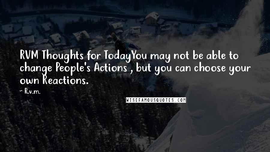 R.v.m. Quotes: RVM Thoughts for TodayYou may not be able to change People's Actions , but you can choose your own Reactions.