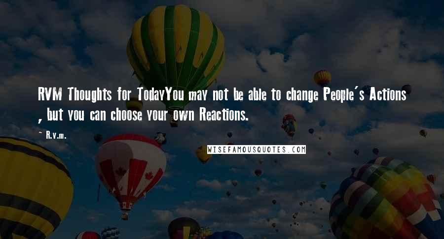 R.v.m. Quotes: RVM Thoughts for TodayYou may not be able to change People's Actions , but you can choose your own Reactions.