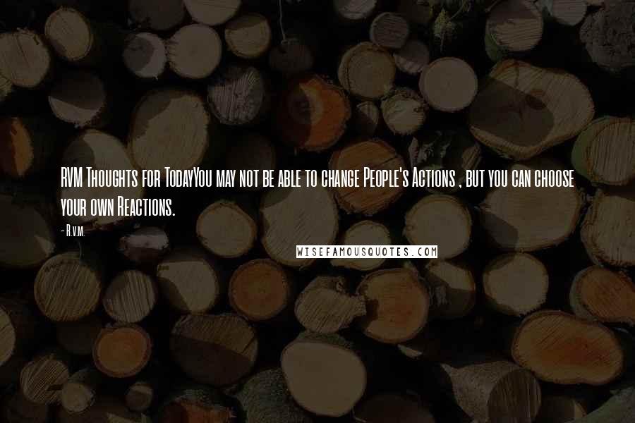 R.v.m. Quotes: RVM Thoughts for TodayYou may not be able to change People's Actions , but you can choose your own Reactions.