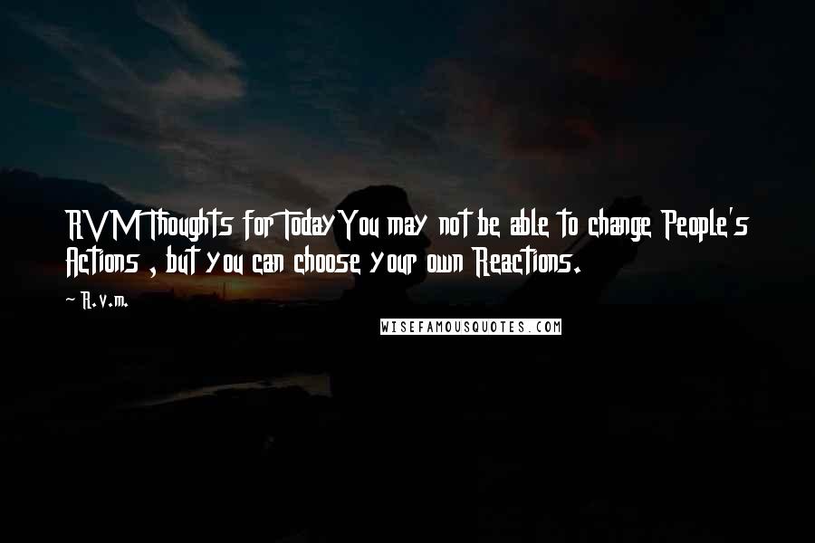 R.v.m. Quotes: RVM Thoughts for TodayYou may not be able to change People's Actions , but you can choose your own Reactions.