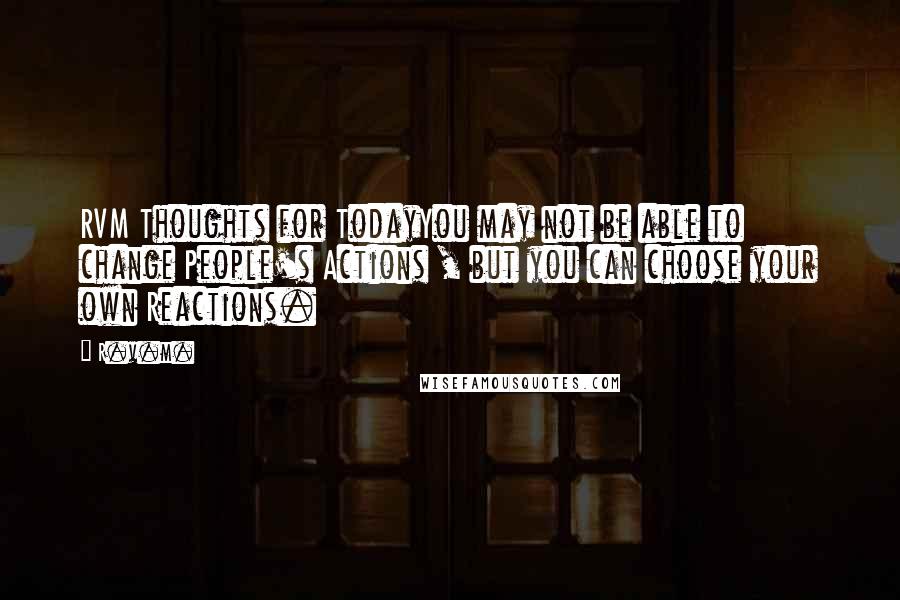 R.v.m. Quotes: RVM Thoughts for TodayYou may not be able to change People's Actions , but you can choose your own Reactions.