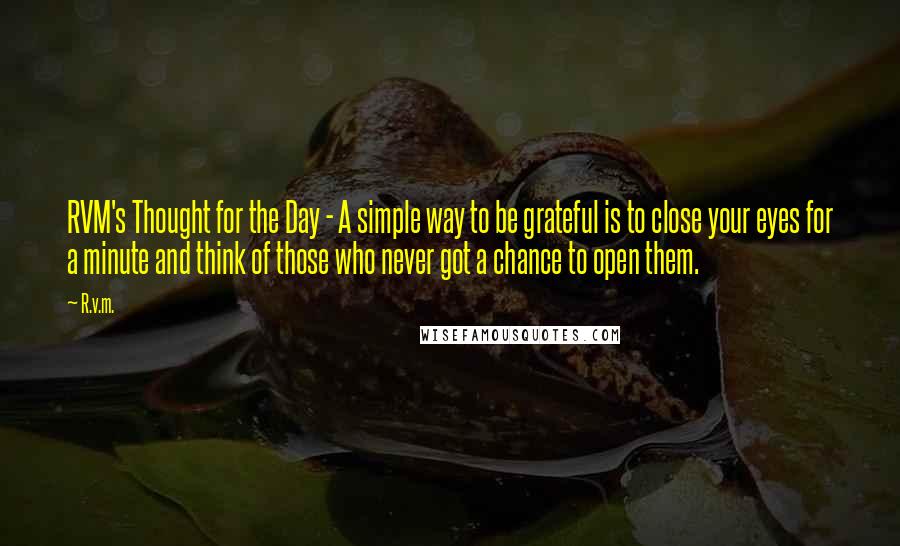 R.v.m. Quotes: RVM's Thought for the Day - A simple way to be grateful is to close your eyes for a minute and think of those who never got a chance to open them.