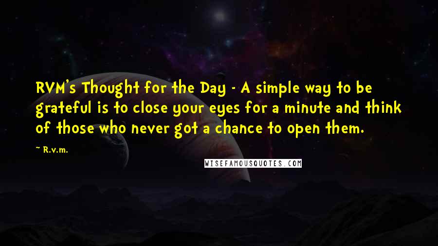 R.v.m. Quotes: RVM's Thought for the Day - A simple way to be grateful is to close your eyes for a minute and think of those who never got a chance to open them.