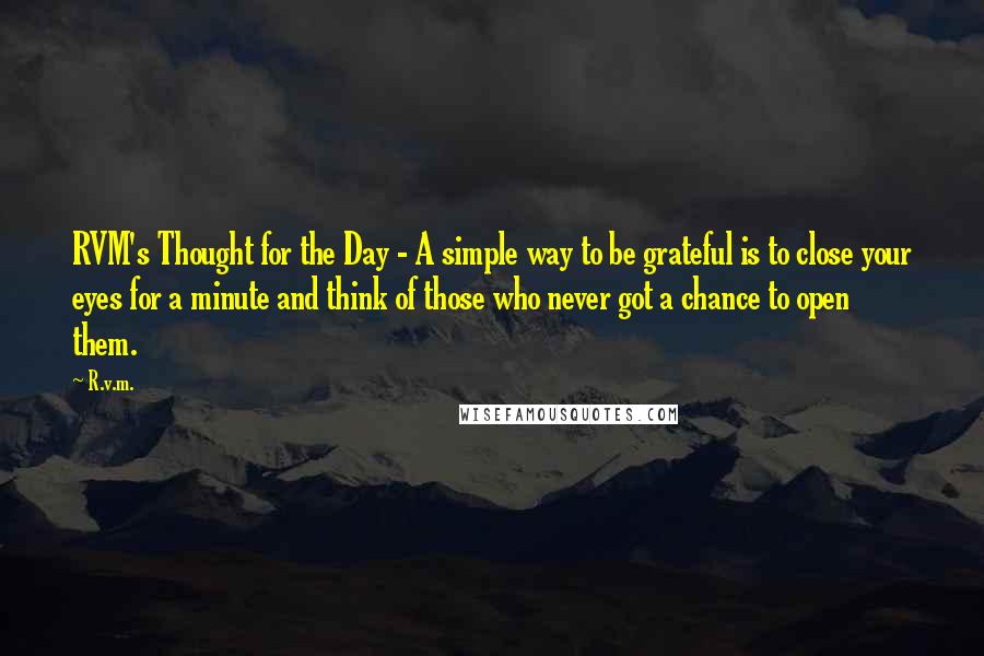 R.v.m. Quotes: RVM's Thought for the Day - A simple way to be grateful is to close your eyes for a minute and think of those who never got a chance to open them.